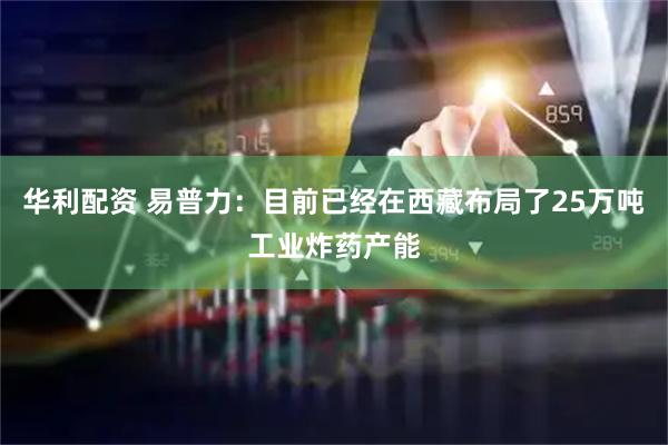 华利配资 易普力：目前已经在西藏布局了25万吨工业炸药产能