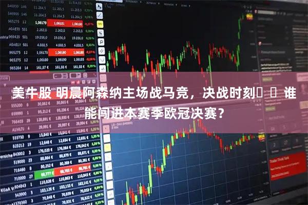 美牛股 明晨阿森纳主场战马竞，决战时刻⚔️谁能闯进本赛季欧冠决赛？