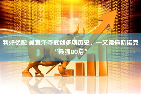 利好优配 吴宜泽夺冠创多项历史，一文读懂斯诺克“最强00后”