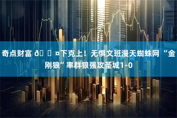 奇点财富 😤下克上！无惧文班漫天蜘蛛网 “金刚狼”率群狼强攻圣城1-0