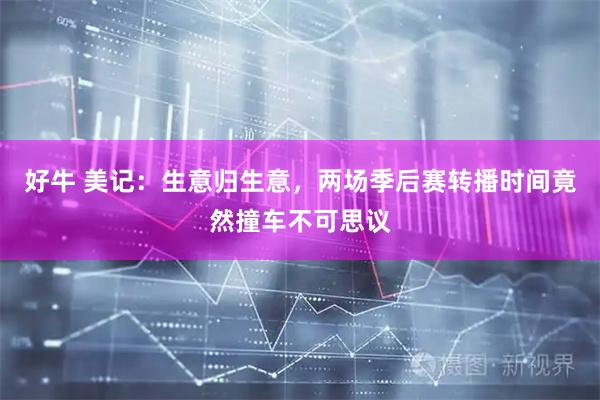好牛 美记：生意归生意，两场季后赛转播时间竟然撞车不可思议