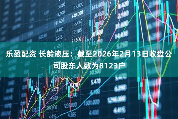 乐盈配资 长龄液压：截至2026年2月13日收盘公司股东人数为8123户