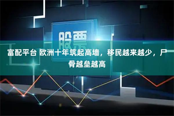 富配平台 欧洲十年筑起高墙，移民越来越少，尸骨越垒越高