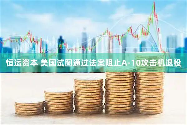恒运资本 美国试图通过法案阻止A-10攻击机退役