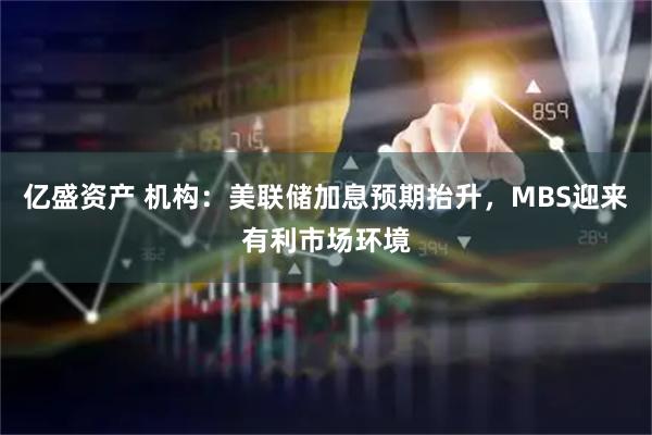 亿盛资产 机构：美联储加息预期抬升，MBS迎来有利市场环境
