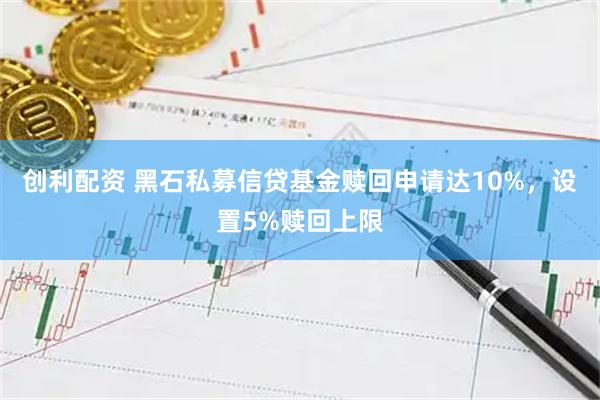 创利配资 黑石私募信贷基金赎回申请达10%，设置5%赎回上限